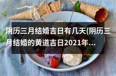 <h3>阴历三月结婚吉日有几天(阴历三月结婚的黄道吉日2021年)