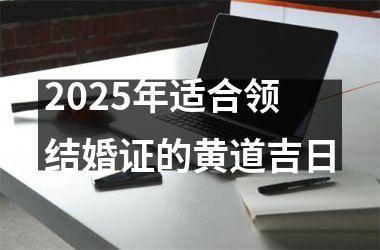 <h3>2025年适合领结婚证的黄道吉日