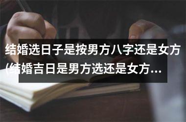 <h3>结婚选日子是按男方八字还是女方(结婚吉日是男方选还是女方选)