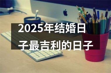 <h3>2025年结婚日子最吉利的日子