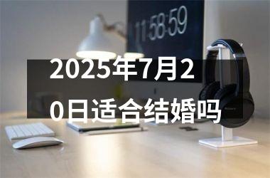<h3>2025年7月20日适合结婚吗