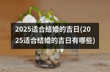 <h3>2025适合结婚的吉日(2025适合结婚的吉日有哪些)