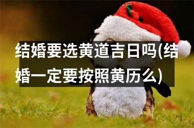 <h3>结婚要选黄道吉日吗(结婚一定要按照黄历么)