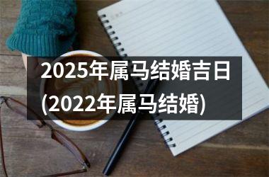 2025年属马结婚吉日(2022年属马结婚)