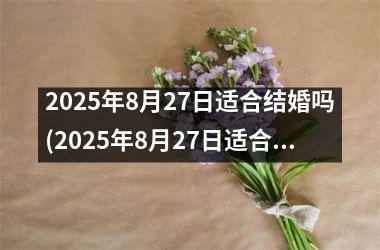 <h3>2025年8月27日适合结婚吗(2025年8月27日适合结婚吗)