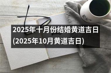 <h3>2025年十月份结婚黄道吉日(2025年10月黄道吉日)