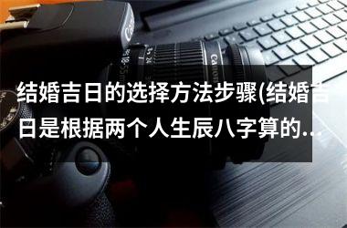 <h3>结婚吉日的选择方法步骤(结婚吉日是根据两个人生辰八字算的吗)