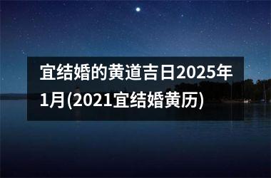<h3>宜结婚的黄道吉日2025年1月(2021宜结婚黄历)