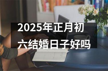 <h3>2025年正月初六结婚日子好吗