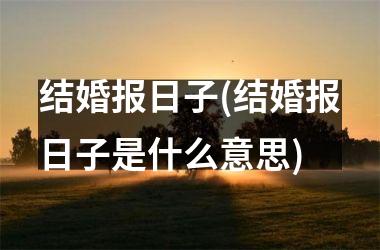 <h3>结婚报日子(结婚报日子是什么意思)