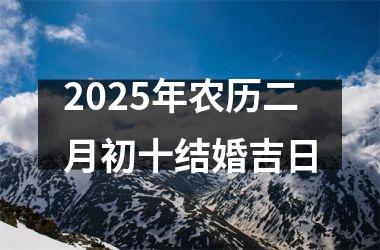 <h3>2025年农历二月初十结婚吉日