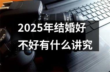 <h3>2025年结婚好不好有什么讲究