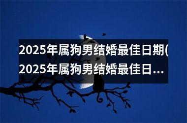 <h3>2025年属狗男结婚最佳日期(2025年属狗男结婚最佳日期是几月)