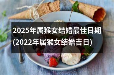 <h3>2025年属猴女结婚最佳日期(2022年属猴女结婚吉日)