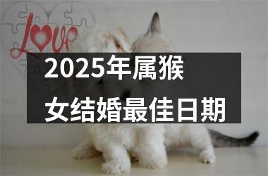 2025年属猴女结婚最佳日期