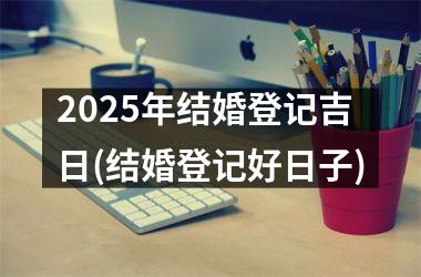<h3>2025年结婚登记吉日(结婚登记好日子)
