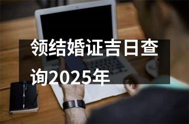<h3>领结婚证吉日查询2025年