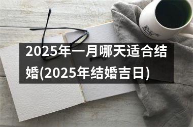 <h3>2025年一月哪天适合结婚(2025年结婚吉日)