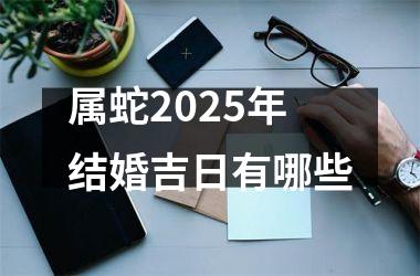 <h3>属蛇2025年结婚吉日有哪些