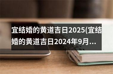 宜结婚的黄道吉日2025(宜结婚的黄道吉日2024年9月)