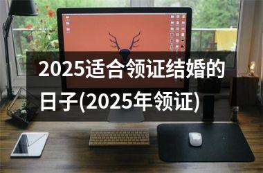 <h3>2025适合领证结婚的日子(2025年领证)