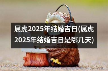 <h3>属虎2025年结婚吉日(属虎2025年结婚吉日是哪几天)