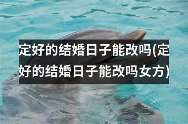 <h3>定好的结婚日子能改吗(定好的结婚日子能改吗女方)