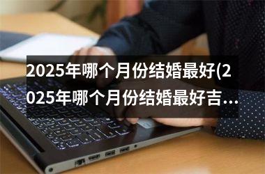 2025年哪个月份结婚最好(2025年哪个月份结婚最好吉日)