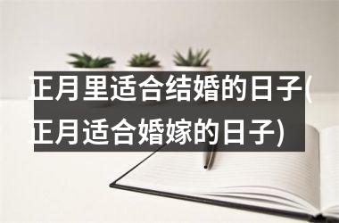 <h3>正月里适合结婚的日子(正月适合婚嫁的日子)