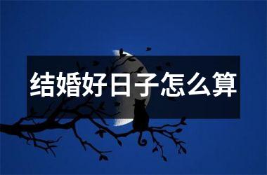 <h3>结婚好日子怎么算
