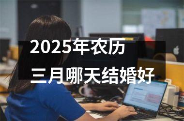<h3>2025年农历三月哪天结婚好