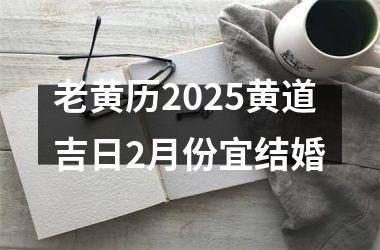 <h3>老黄历2025黄道吉日2月份宜结婚