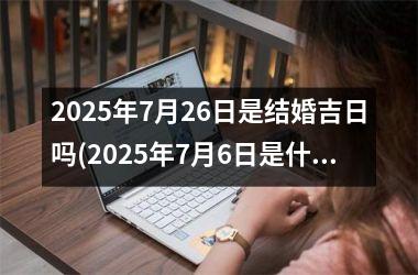 2025年7月26日是结婚吉日吗(2025年7月6日是什么日子)