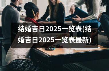 <h3>结婚吉日2025一览表(结婚吉日2025一览表最新)