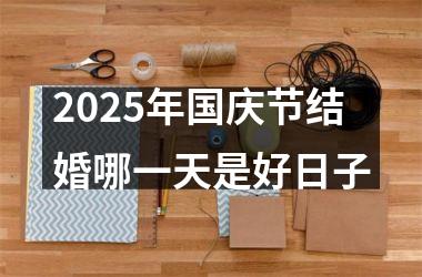 <h3>2025年国庆节结婚哪一天是好日子