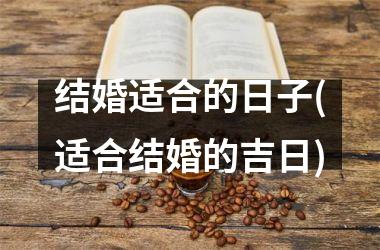 <h3>结婚适合的日子(适合结婚的吉日)