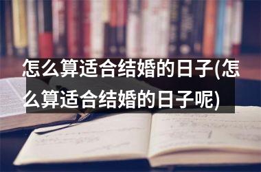 <h3>怎么算适合结婚的日子(怎么算适合结婚的日子呢)