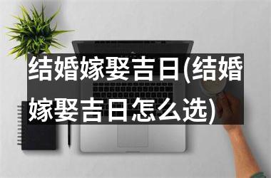 <h3>结婚嫁娶吉日(结婚嫁娶吉日怎么选)