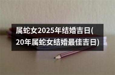 <h3>属蛇女2025年结婚吉日(20年属蛇女结婚最佳吉日)