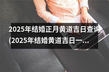 <h3>2025年结婚正月黄道吉日查询(2025年结婚黄道吉日一览表)