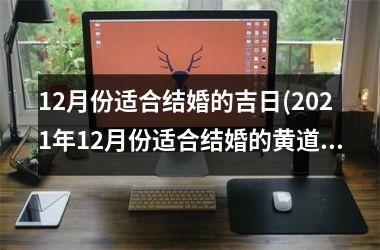 <h3>12月份适合结婚的吉日(2021年12月份适合结婚的黄道吉日有哪几天)