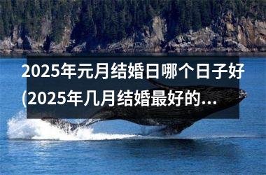 <h3>2025年元月结婚日哪个日子好(2025年几月结婚最好的时间)