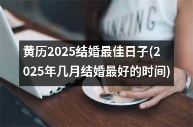 <h3>黄历2025结婚最佳日子(2025年几月结婚最好的时间)