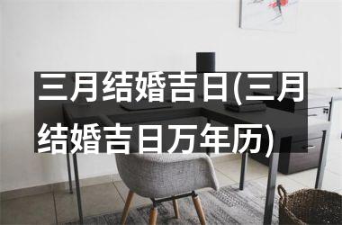 <h3>三月结婚吉日(三月结婚吉日万年历)
