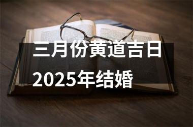 <h3>三月份黄道吉日2025年结婚