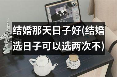 <h3>结婚那天日子好(结婚选日子可以选两次不)
