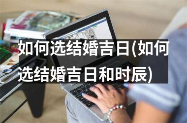 <h3>如何选结婚吉日(如何选结婚吉日和时辰)