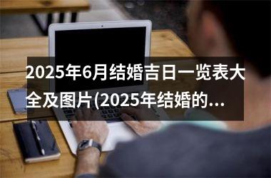<h3>2025年6月结婚吉日一览表大全及图片(2025年结婚的好日子)