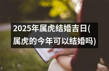 <h3>2025年属虎结婚吉日(属虎的今年可以结婚吗)
