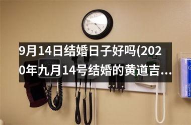<h3>9月14日结婚日子好吗(2020年九月14号结婚的黄道吉日)